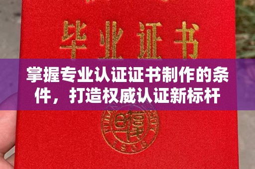 高安掌握专业认证证书制作的条件，打造权威认证新标杆